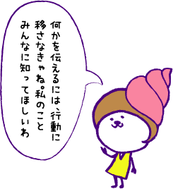 何かを伝えるには、行動に移さなきゃね。私のことみんなに知ってほしいわ